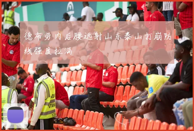 德布劳内后腰远射山东泰山打崩防线强度拉满