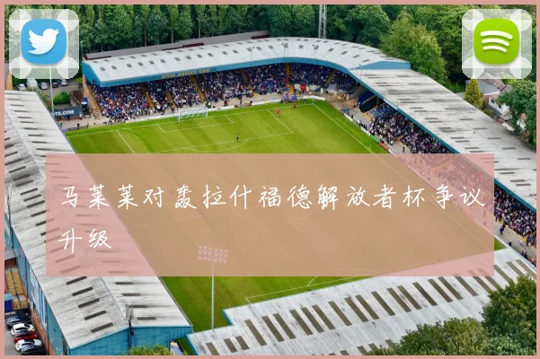 马莱莱对轰拉什福德解放者杯争议升级