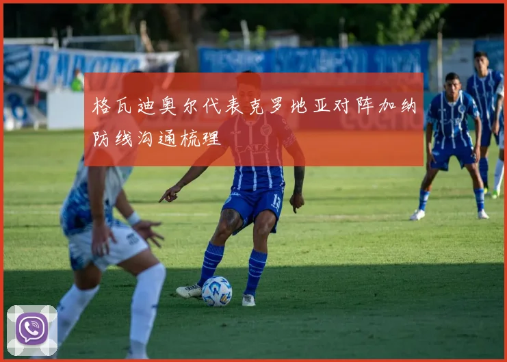 格瓦迪奥尔代表克罗地亚对阵加纳防线沟通梳理