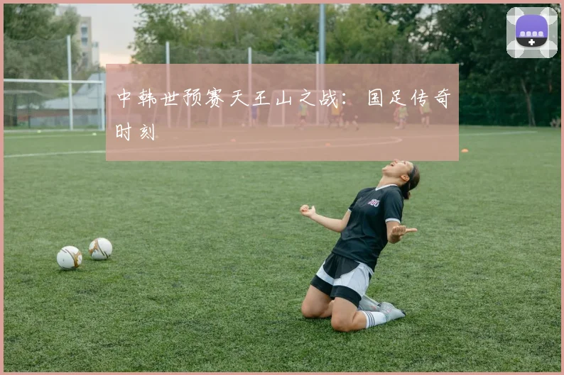 中韩世预赛天王山之战：国足传奇时刻