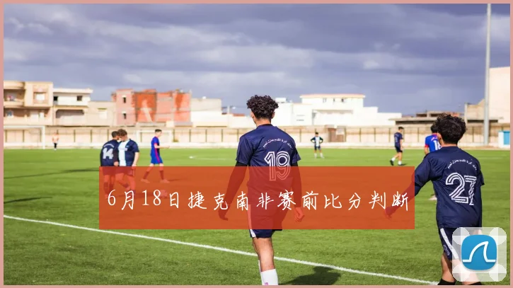 6月18日捷克南非赛前比分判断