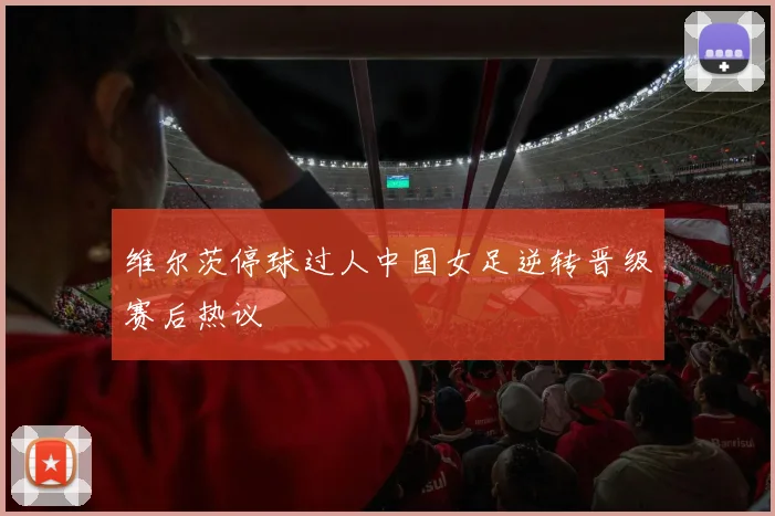 维尔茨停球过人中国女足逆转晋级赛后热议