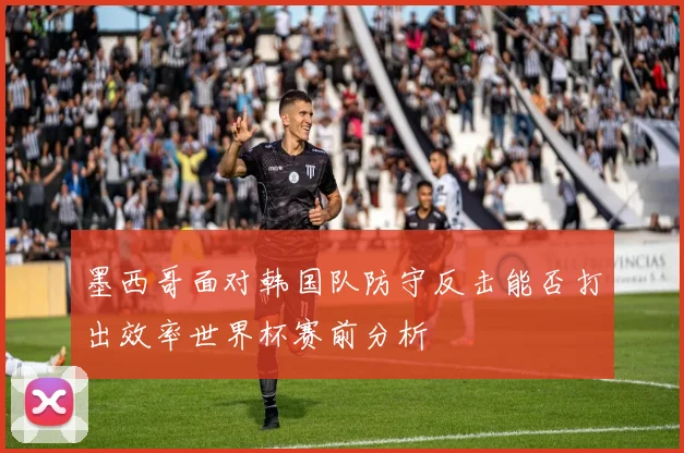 墨西哥面对韩国队防守反击能否打出效率世界杯赛前分析