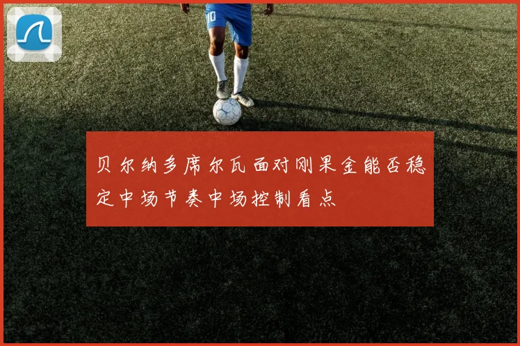 贝尔纳多席尔瓦面对刚果金能否稳定中场节奏中场控制看点