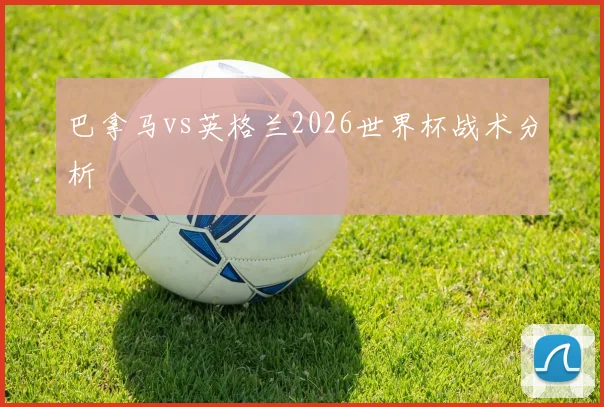 巴拿马vs英格兰2026世界杯战术分析