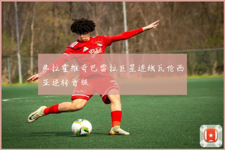 弗拉霍维奇巴雷拉巨星连线瓦伦西亚逆转晋级