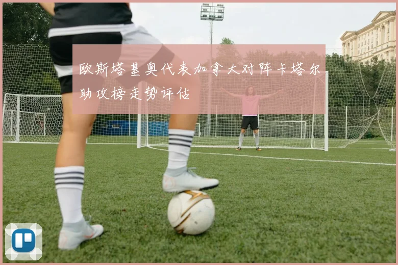 欧斯塔基奥代表加拿大对阵卡塔尔助攻榜走势评估