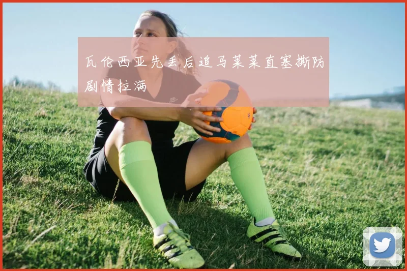 瓦伦西亚先丢后追马莱莱直塞撕防剧情拉满
