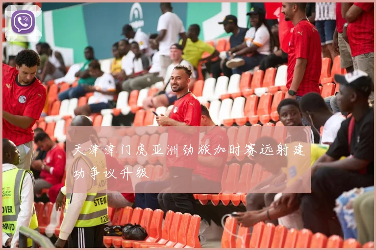 天津津门虎亚洲劲旅加时赛远射建功争议升级