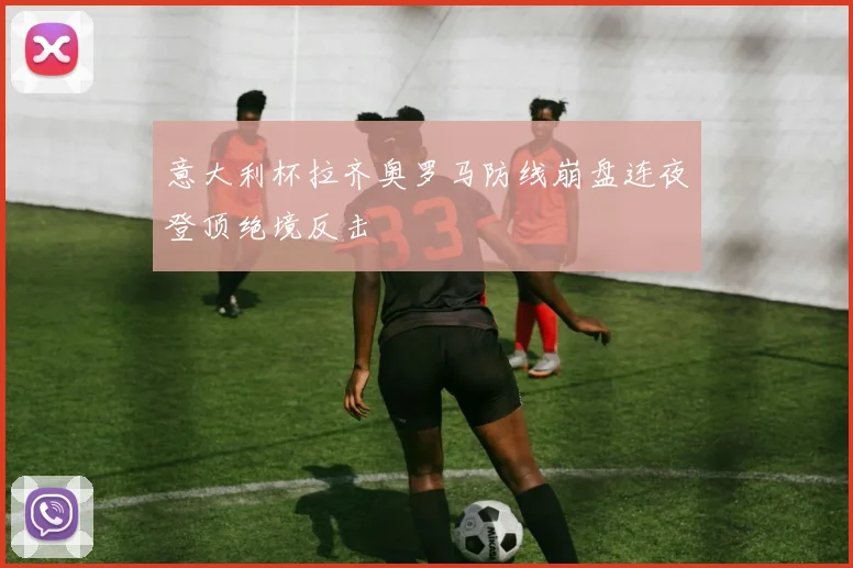 意大利杯拉齐奥罗马防线崩盘连夜登顶绝境反击