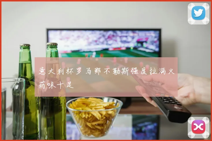 意大利杯罗马那不勒斯强度拉满火药味十足