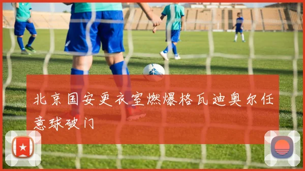 北京国安更衣室燃爆格瓦迪奥尔任意球破门