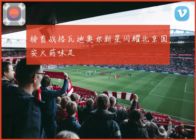 榜首战格瓦迪奥尔新星闪耀北京国安火药味足