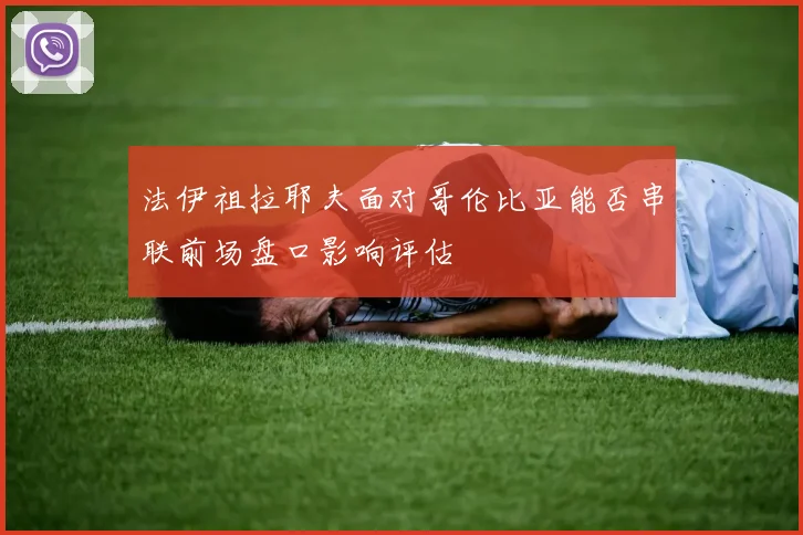 法伊祖拉耶夫面对哥伦比亚能否串联前场盘口影响评估