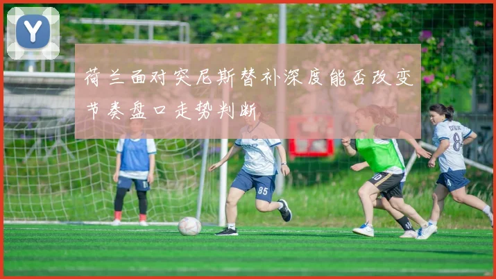 荷兰面对突尼斯替补深度能否改变节奏盘口走势判断
