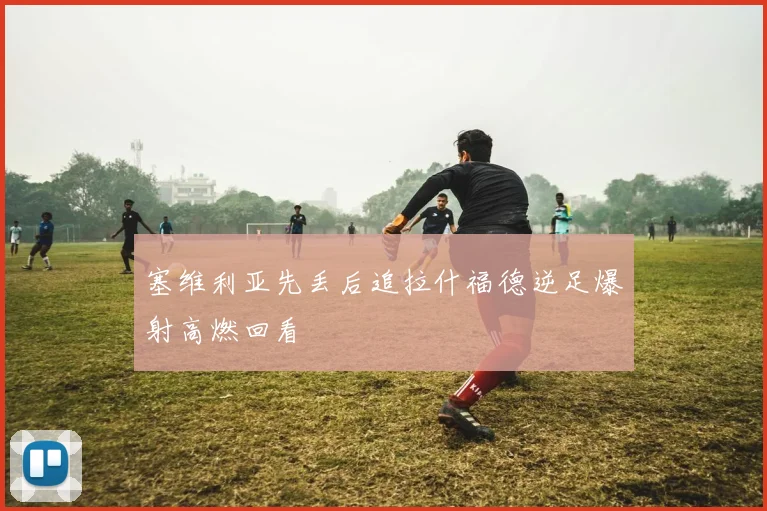 塞维利亚先丢后追拉什福德逆足爆射高燃回看