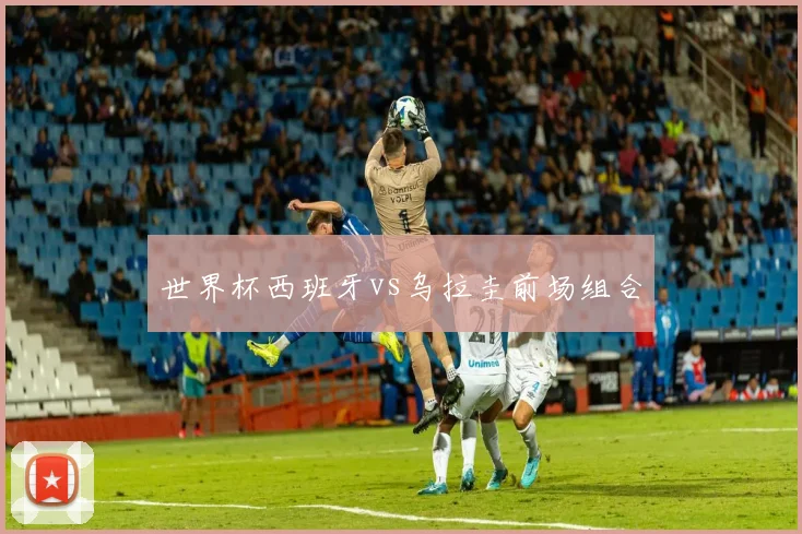 世界杯西班牙vs乌拉圭前场组合