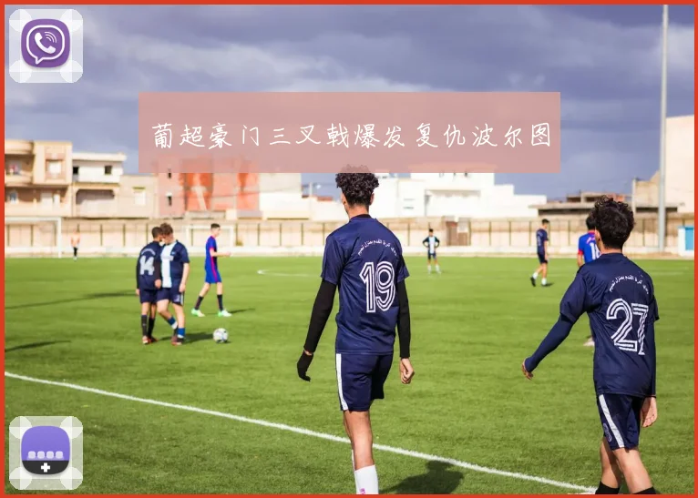 葡超豪门三叉戟爆发复仇波尔图