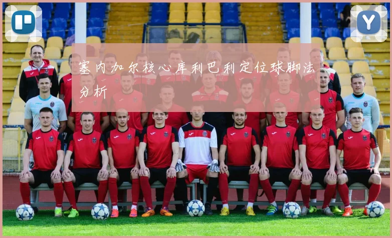 塞内加尔核心库利巴利定位球脚法分析