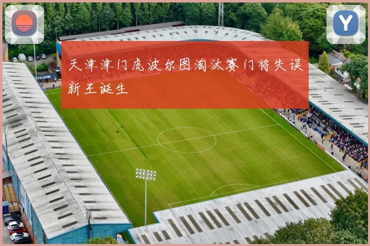 天津津门虎波尔图淘汰赛门将失误新王诞生