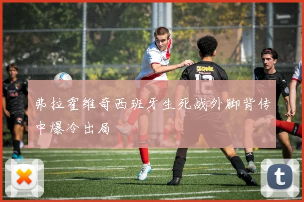 弗拉霍维奇西班牙生死战外脚背传中爆冷出局
