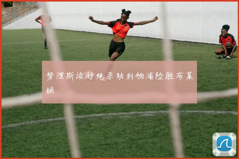 努涅斯读秒绝杀助利物浦险胜布莱顿