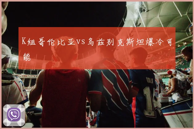 K组哥伦比亚vs乌兹别克斯坦爆冷可能
