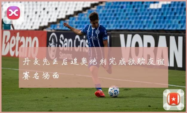 丹麦先丢后追奥地利完成救赎友谊赛名场面