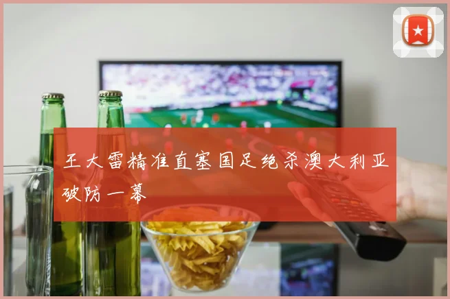王大雷精准直塞国足绝杀澳大利亚破防一幕