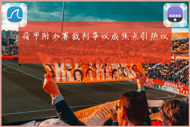 荷甲附加赛裁判争议成焦点引热议