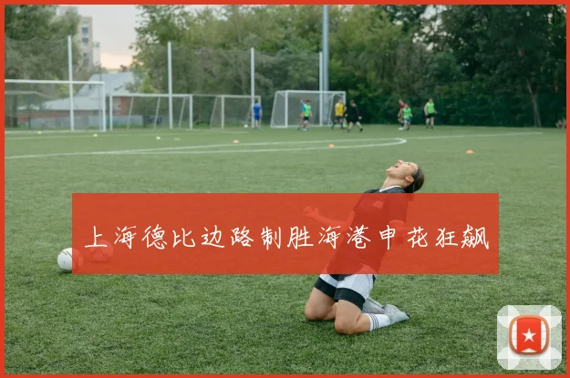 上海德比边路制胜海港申花狂飙