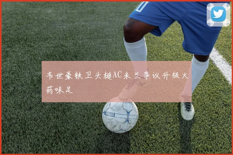 韦世豪铁卫头槌AC米兰争议升级火药味足