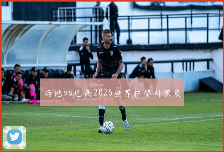 海地vs巴西2026世界杯替补深度