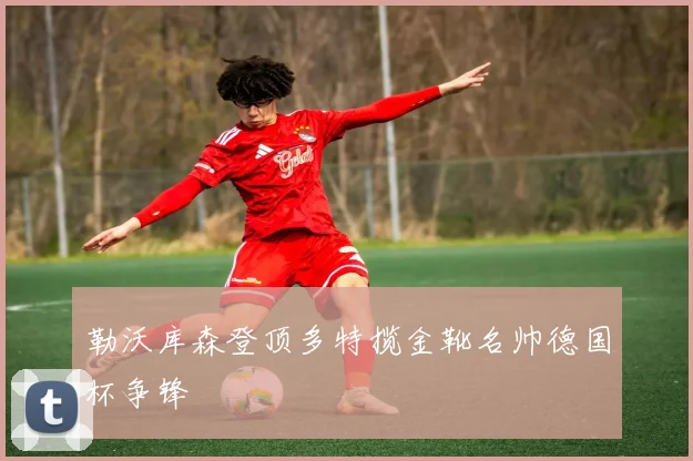 勒沃库森登顶多特揽金靴名帅德国杯争锋