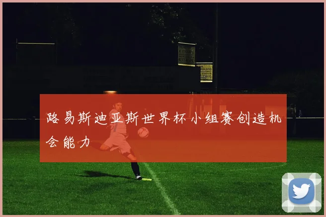 路易斯迪亚斯世界杯小组赛创造机会能力