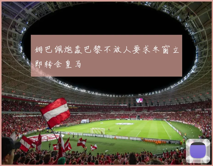 姆巴佩炮轰巴黎不放人要求冬窗立即转会皇马