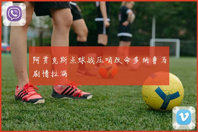 阿贾克斯点球战压哨改命多纳鲁马剧情拉满