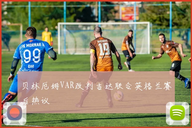 贝林厄姆VAR改判吉达联合英格兰赛后热议