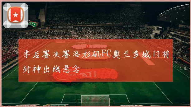 季后赛决赛洛杉矶FC奥兰多城门将封神出线悬念