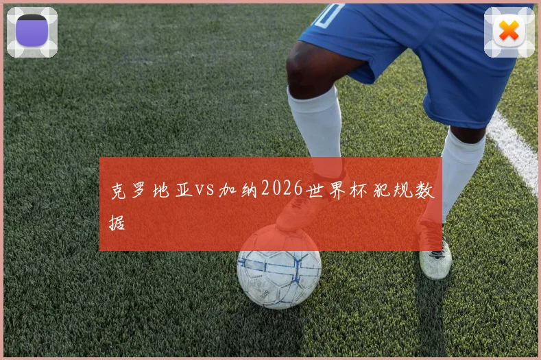 克罗地亚vs加纳2026世界杯犯规数据