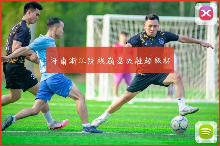 河南浙江防线崩盘决胜超级杯