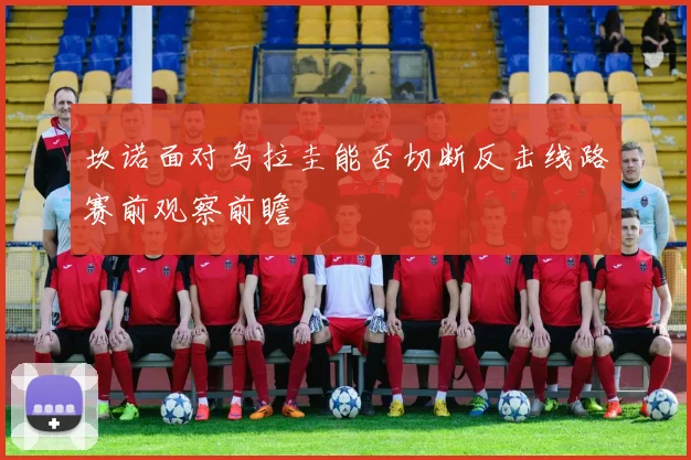 坎诺面对乌拉圭能否切断反击线路赛前观察前瞻