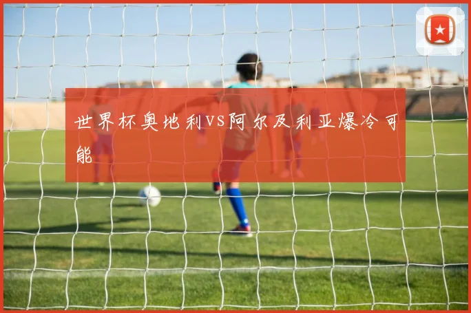 世界杯奥地利vs阿尔及利亚爆冷可能