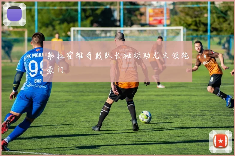 弗拉霍维奇戴队长袖标助尤文领跑豪门