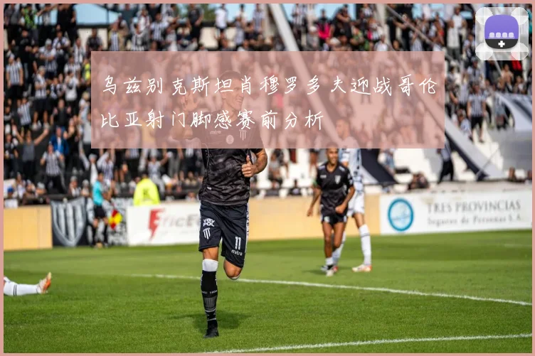 乌兹别克斯坦肖穆罗多夫迎战哥伦比亚射门脚感赛前分析
