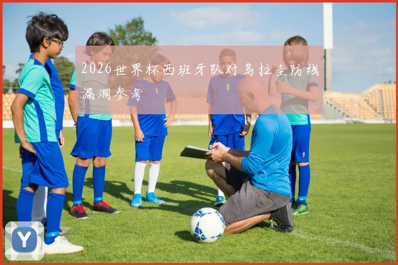 2026世界杯西班牙队对乌拉圭防线漏洞参考