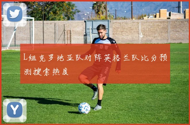 L组克罗地亚队对阵英格兰队比分预测搜索热度