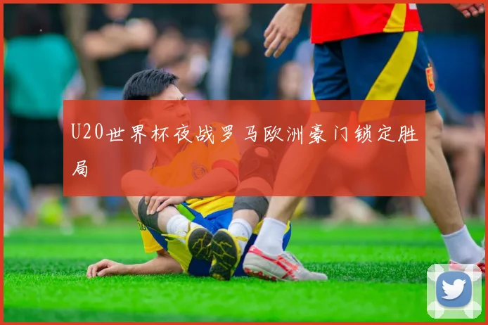 U20世界杯夜战罗马欧洲豪门锁定胜局