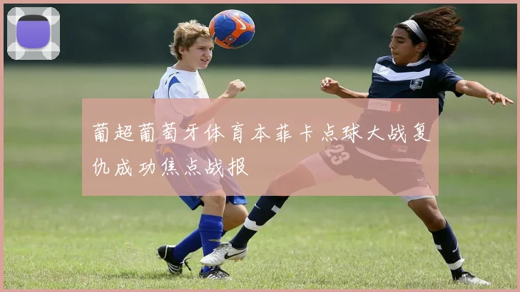 葡超葡萄牙体育本菲卡点球大战复仇成功焦点战报
