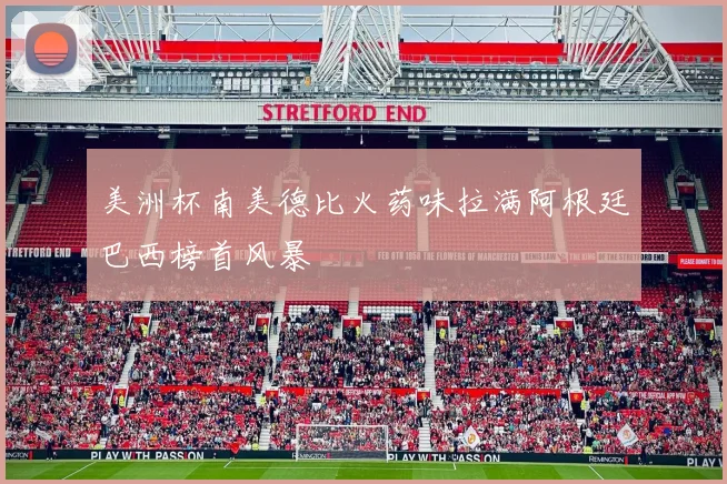 美洲杯南美德比火药味拉满阿根廷巴西榜首风暴